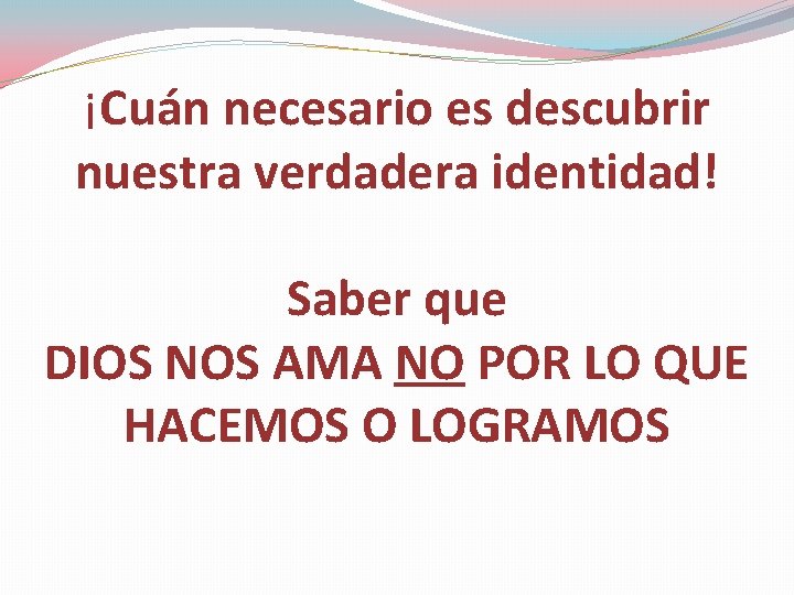 ¡Cuán necesario es descubrir nuestra verdadera identidad! Saber que DIOS NOS AMA NO POR