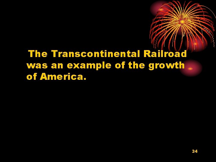 The Transcontinental Railroad was an example of the growth of America. 24 