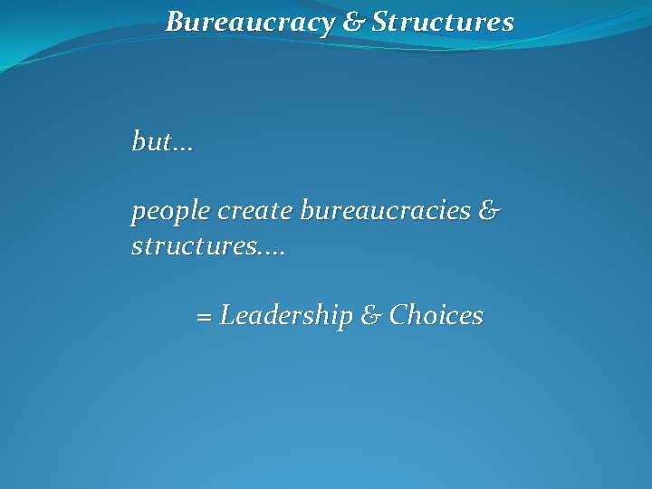 Bureaucracy & Structures but. . . people create bureaucracies & structures. . = Leadership