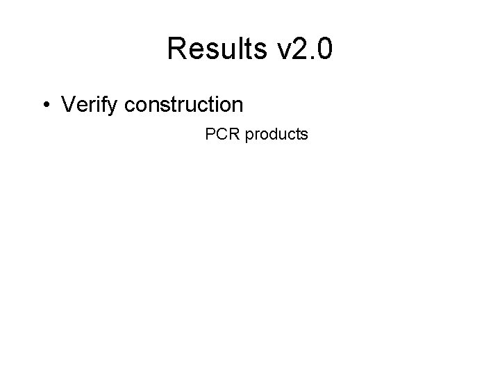 Results v 2. 0 • Verify construction PCR products 