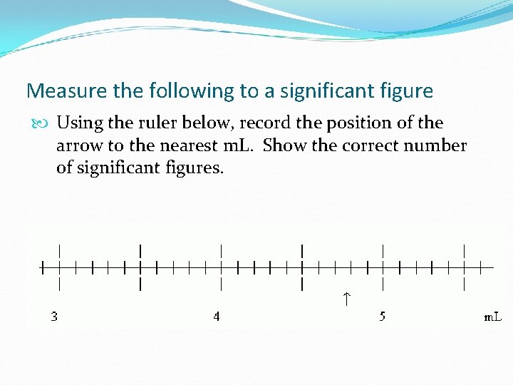 Measure the following to a significant figure Using the ruler below, record the position