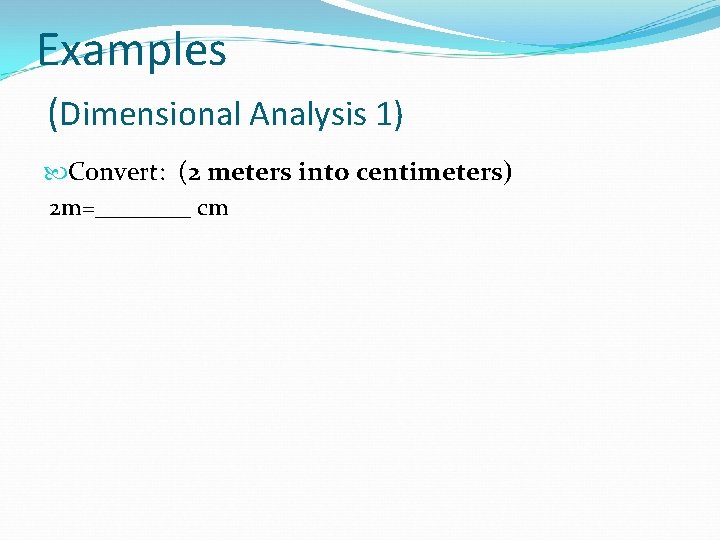 Examples (Dimensional Analysis 1) Convert: (2 meters into centimeters) 2 m=____ cm 