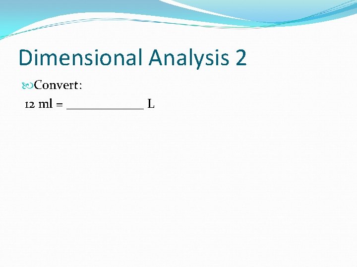 Dimensional Analysis 2 Convert: 12 ml = ______ L 