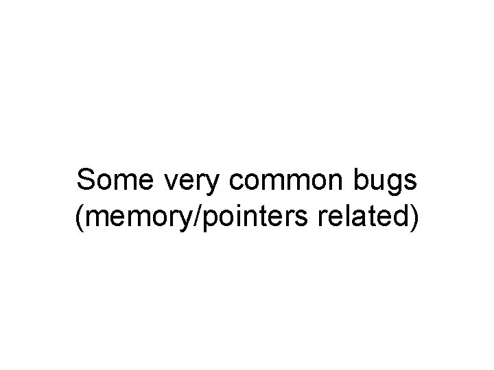 Some very common bugs (memory/pointers related) Some very common bugs (memory/pointers related)