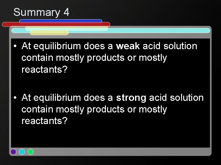 Summary 4 • At equilibrium does a weak acid solution contain mostly products or