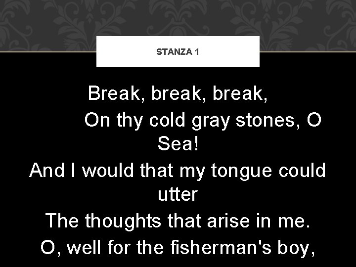 STANZA 1 Break, break, On thy cold gray stones, O Sea! And I would