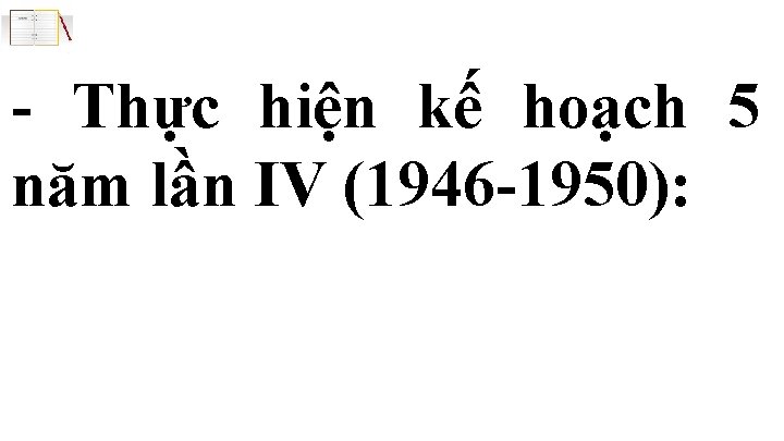 - Thực hiện kế hoạch 5 năm lần IV (1946 -1950): 