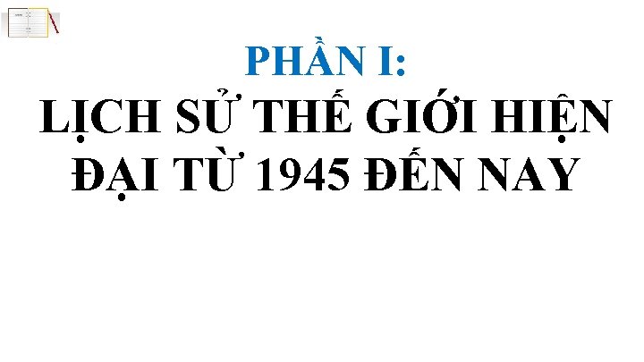 PHẦN I: LỊCH SỬ THẾ GIỚI HIỆN ĐẠI TỪ 1945 ĐẾN NAY 