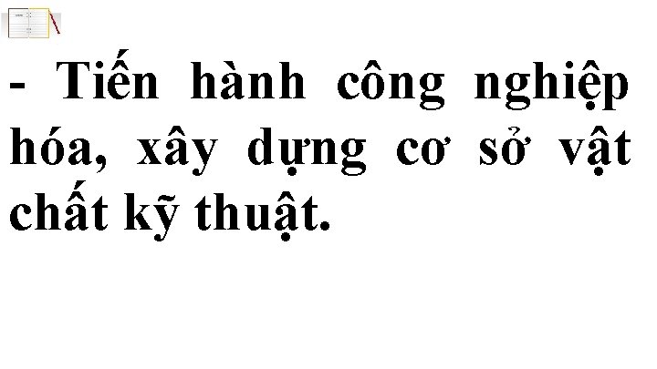 - Tiến hành công nghiệp hóa, xây dựng cơ sở vật chất kỹ thuật.