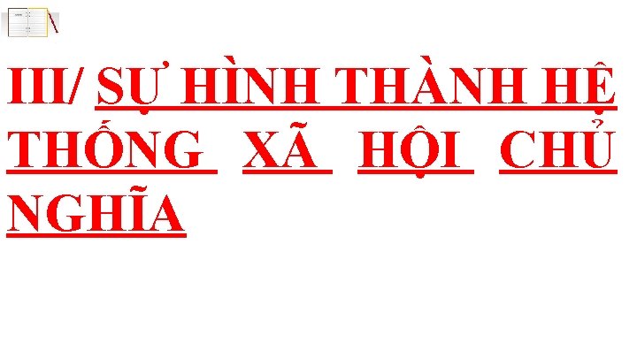 III/ SỰ HÌNH THÀNH HỆ THỐNG XÃ HỘI CHỦ NGHĨA 