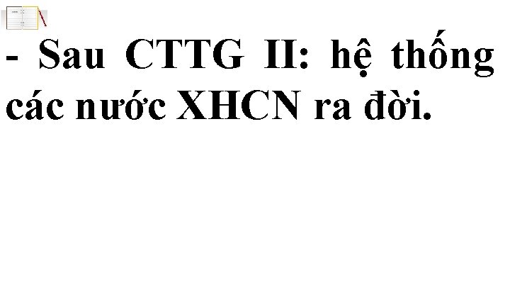 - Sau CTTG II: hệ thống các nước XHCN ra đời. 