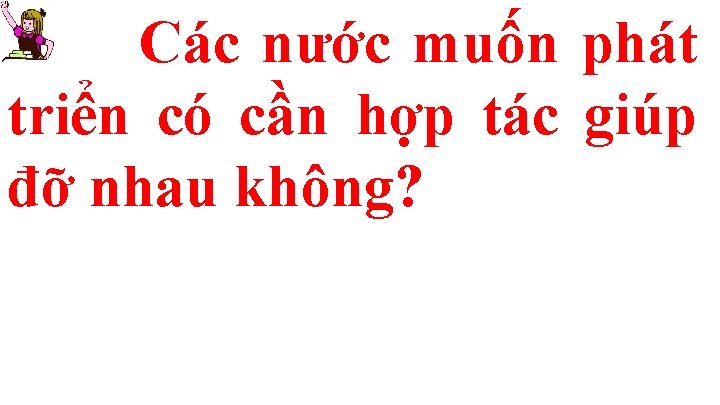 Các nước muốn phát triển có cần hợp tác giúp đỡ nhau không? 