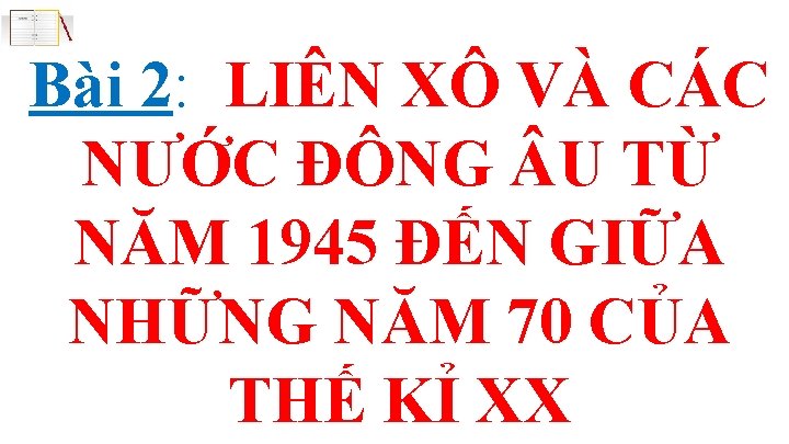 Bài 2: LIÊN XÔ VÀ CÁC NƯỚC ĐÔNG U TỪ NĂM 1945 ĐẾN GIỮA