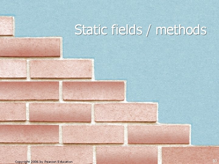 Static fields / methods Copyright 2006 by Pearson Education 10 