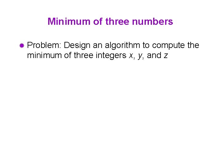 Minimum of three numbers ® Problem: Design an algorithm to compute the minimum of