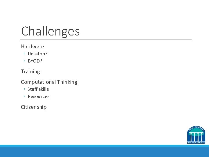 Challenges Hardware ◦ Desktop? ◦ BYOD? Training Computational Thinking ◦ Staff skills ◦ Resources