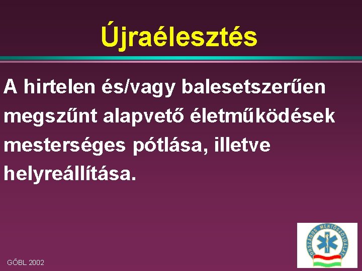 Újraélesztés A hirtelen és/vagy balesetszerűen megszűnt alapvető életműködések mesterséges pótlása, illetve helyreállítása. GŐBL 2002