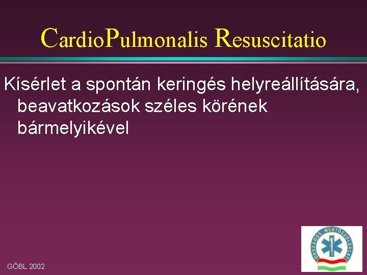 Cardio. Pulmonalis Resuscitatio Kísérlet a spontán keringés helyreállítására, beavatkozások széles körének bármelyikével GŐBL 2002