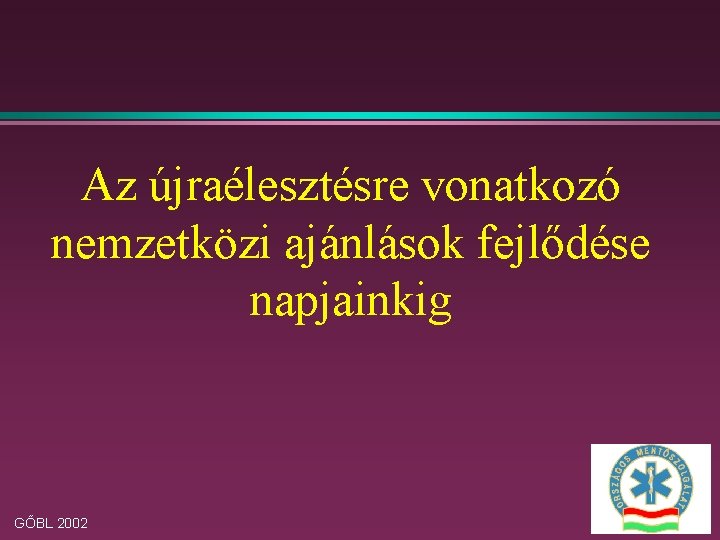 Az újraélesztésre vonatkozó nemzetközi ajánlások fejlődése napjainkig GŐBL 2002 