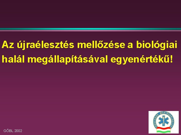 Az újraélesztés mellőzése a biológiai halál megállapításával egyenértékű! GŐBL 2002 