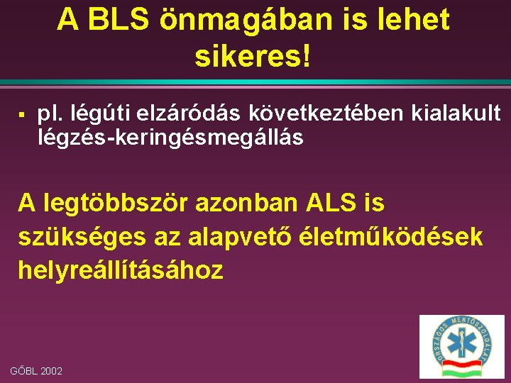 A BLS önmagában is lehet sikeres! § pl. légúti elzáródás következtében kialakult légzés-keringésmegállás A