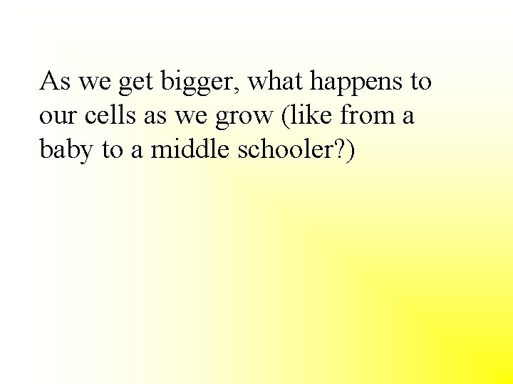 As we get bigger, what happens to our cells as we grow (like from