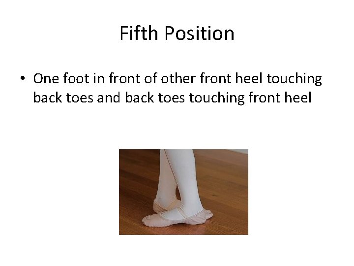 Fifth Position • One foot in front of other front heel touching back toes