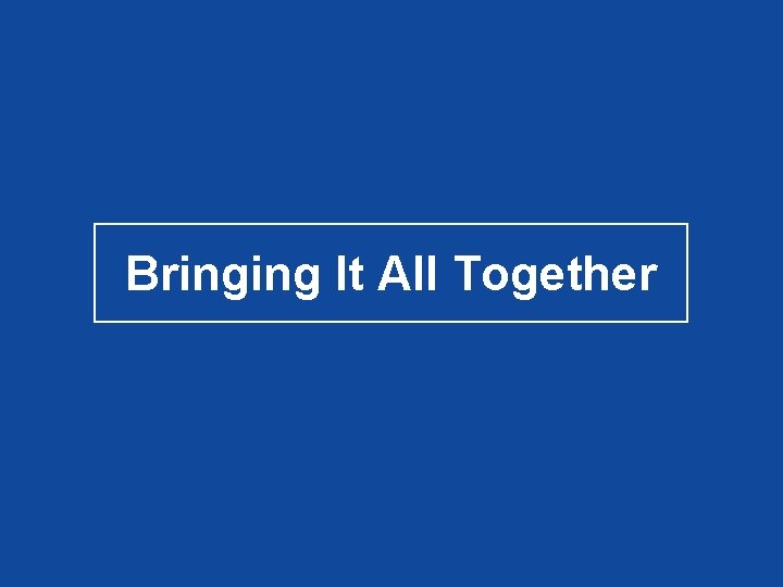 Bringing It All Together Bringing It All Together