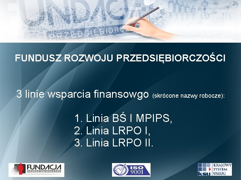 FUNDUSZ ROZWOJU PRZEDSIĘBIORCZOŚCI 3 linie wsparcia finansowgo (skrócone nazwy robocze): 1. Linia BŚ I