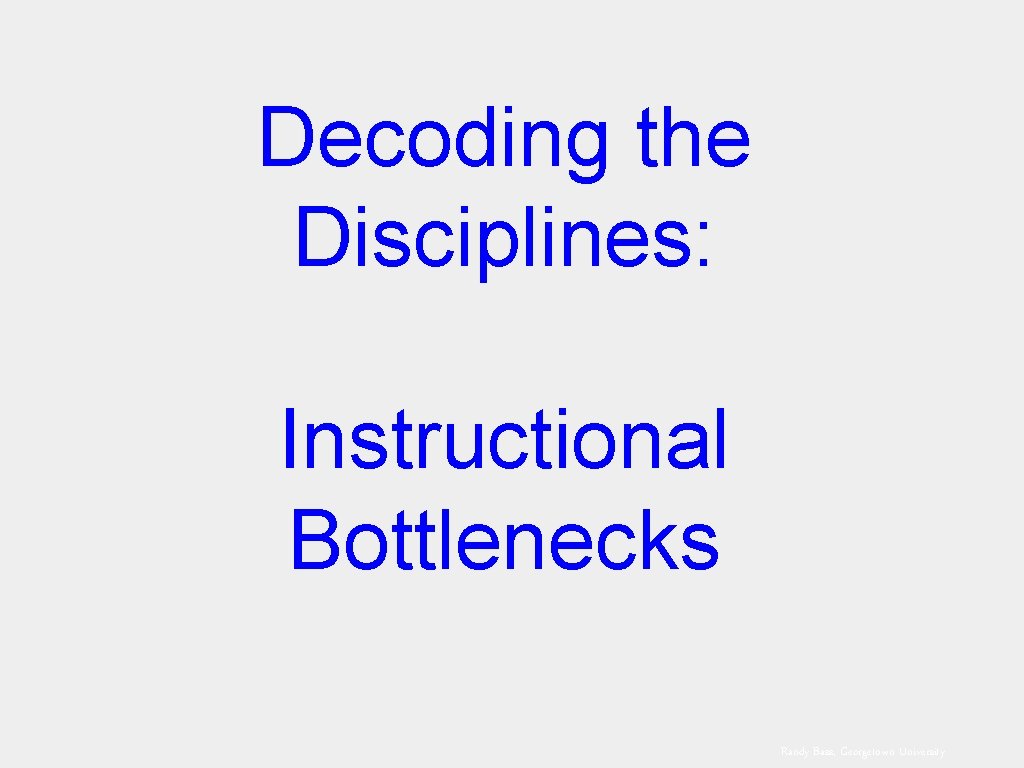 Decoding the Disciplines: Instructional Bottlenecks Randy Bass, Georgetown University 