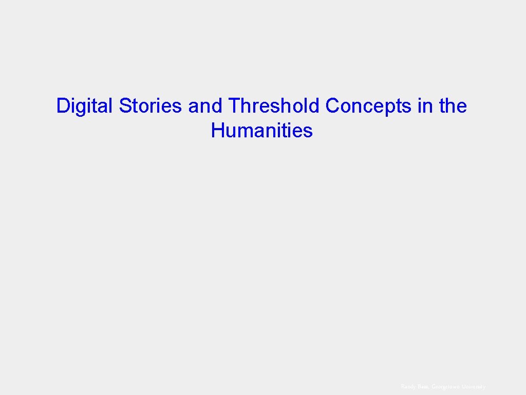 Digital Stories and Threshold Concepts in the Humanities Randy Bass, Georgetown University 