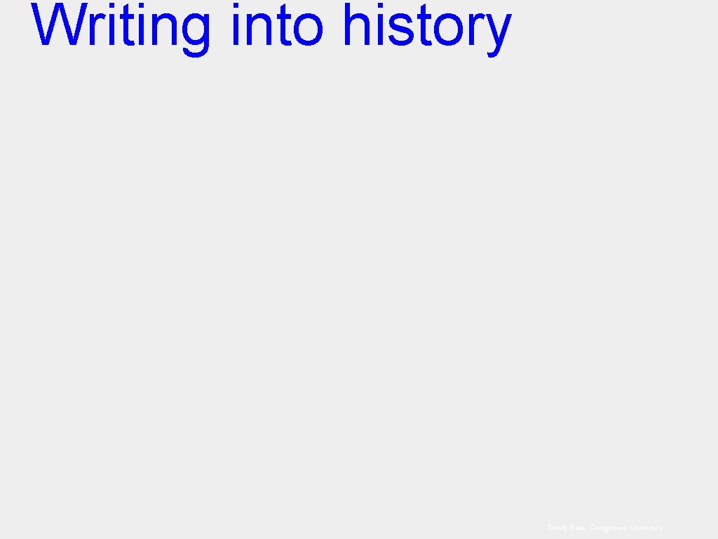 Writing into history Randy Bass, Georgetown University 