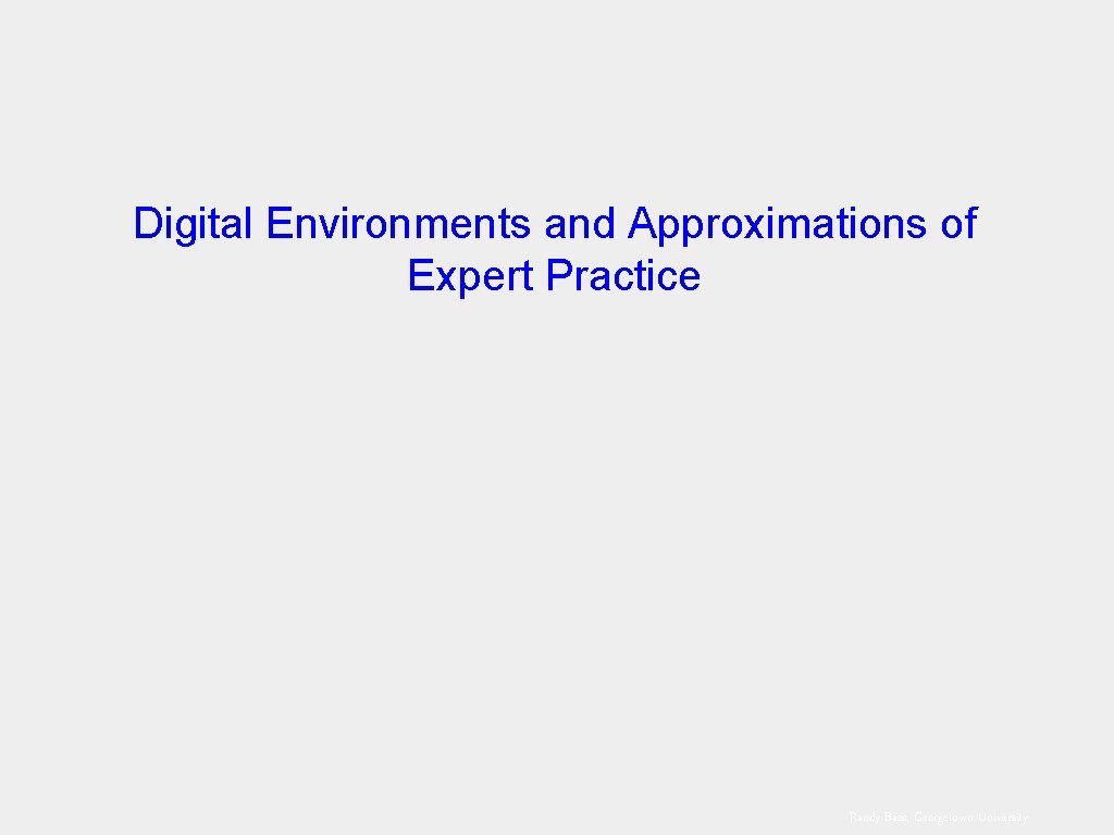 Digital Environments and Approximations of Expert Practice Randy Bass, Georgetown University 