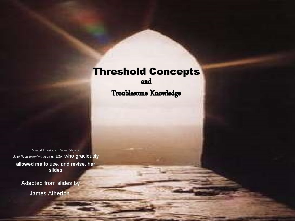 Threshold Concepts and Troublesome Knowledge Special thanks to Renee Meyers U. of Wisconsin-Milwaukee, USA,