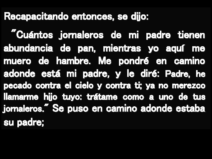 Recapacitando entonces, se dijo: "Cuántos jornaleros de mi padre tienen abundancia de pan, mientras