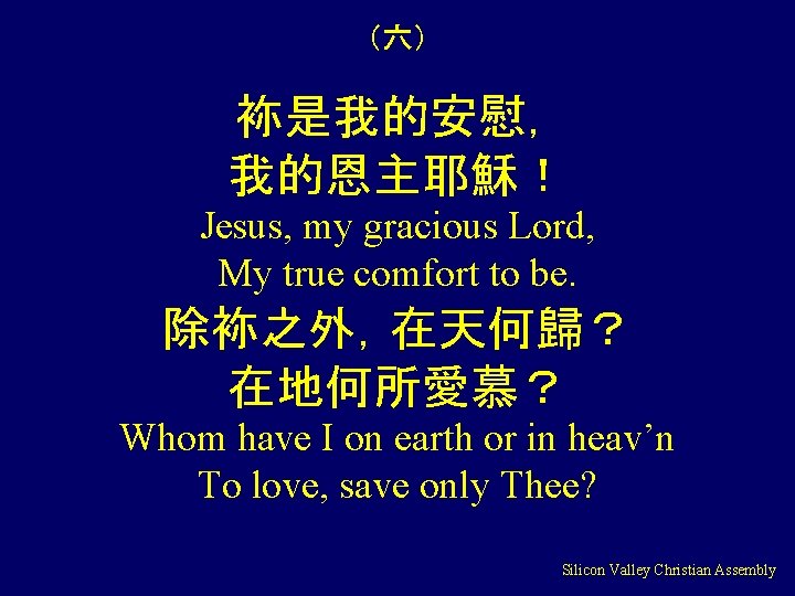 （六） 袮是我的安慰， 我的恩主耶穌！ Jesus, my gracious Lord, My true comfort to be. 除袮之外，在天何歸？ 在地何所愛慕？