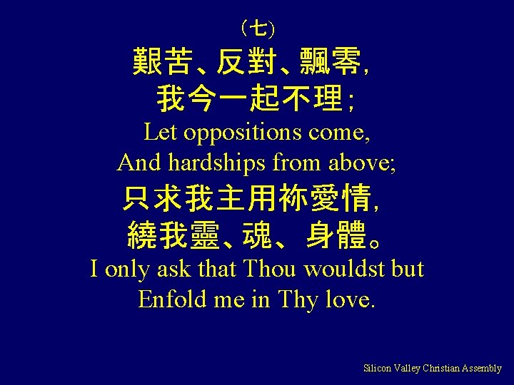 （七) 艱苦、反對、飄零， 我今一起不理； Let oppositions come, And hardships from above; 只求我主用袮愛情， 繞我靈、魂、 身體。 I