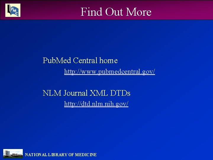 Find Out More Pub. Med Central home http: //www. pubmedcentral. gov/ NLM Journal XML