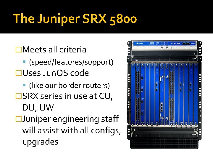 The Juniper SRX 5800 �Meets all criteria (speed/features/support) �Uses Jun. OS code (like our