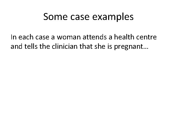 Some case examples In each case a woman attends a health centre and tells