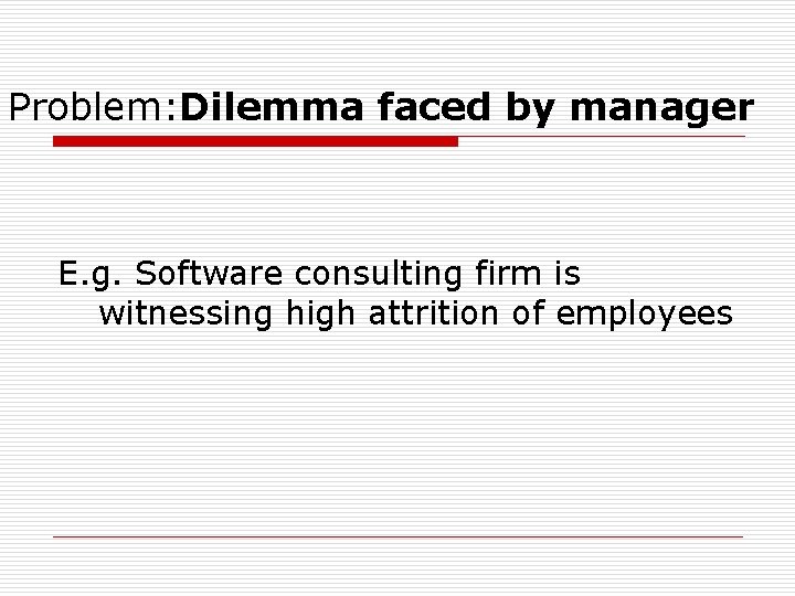 Problem: Dilemma faced by manager E. g. Software consulting firm is witnessing high attrition