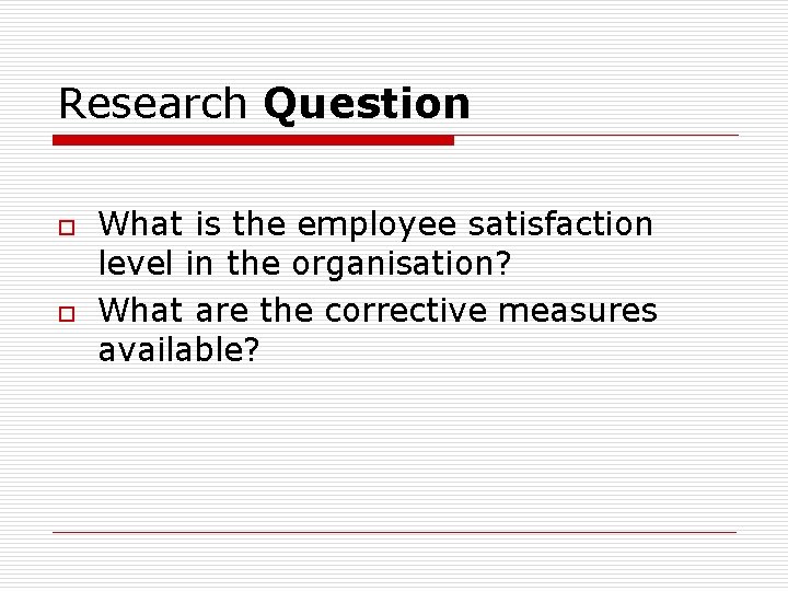 Research Question o o What is the employee satisfaction level in the organisation? What