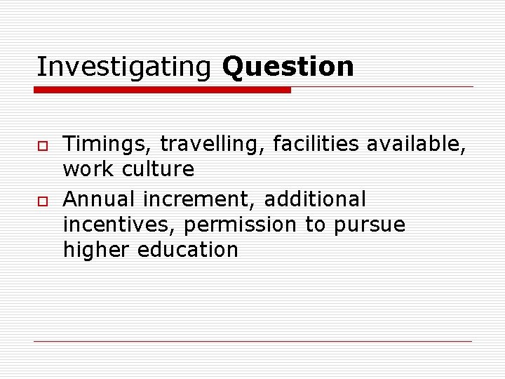 Investigating Question o o Timings, travelling, facilities available, work culture Annual increment, additional incentives,