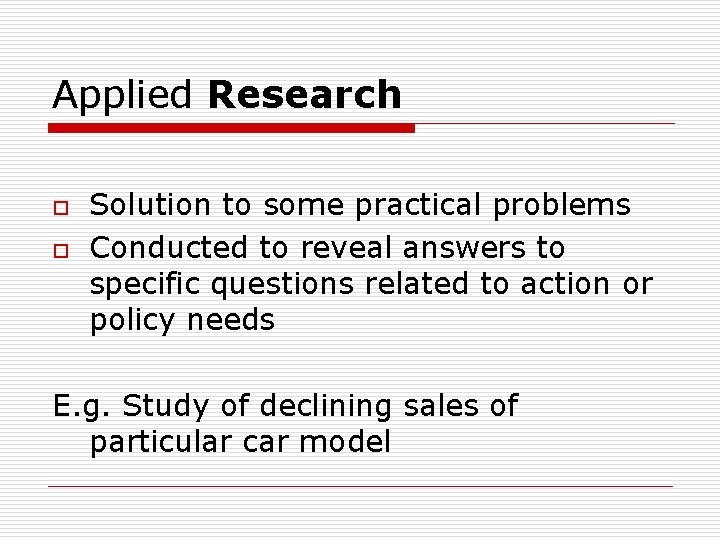 Applied Research o o Solution to some practical problems Conducted to reveal answers to