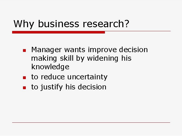 Why business research? n n n Manager wants improve decision making skill by widening