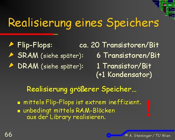 Realisierung eines Speichers Flip-Flops: ca. 20 Transistoren/Bit SRAM (siehe später): 6 Transistoren/Bit DRAM (siehe