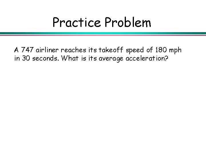 Practice Problem A 747 airliner reaches its takeoff speed of 180 mph in 30