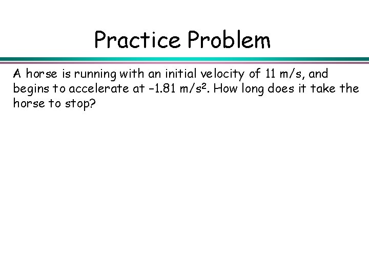 Practice Problem A horse is running with an initial velocity of 11 m/s, and