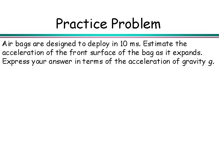 Practice Problem Air bags are designed to deploy in 10 ms. Estimate the acceleration