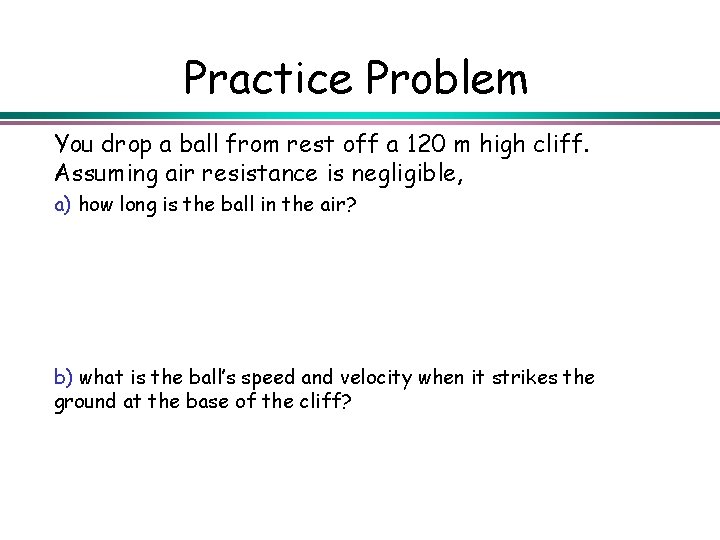 Practice Problem You drop a ball from rest off a 120 m high cliff.